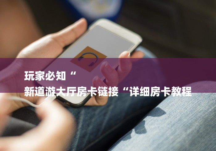 玩家必知“
新道游大厅房卡链接“详细房卡教程