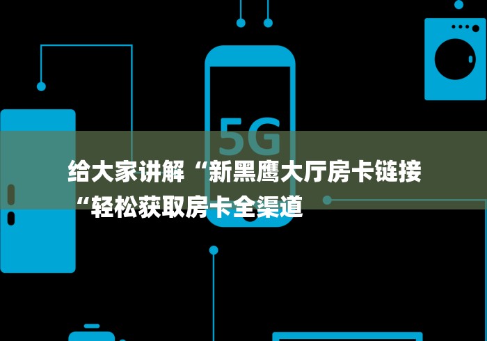 给大家讲解“新黑鹰大厅房卡链接
“轻松获取房卡全渠道