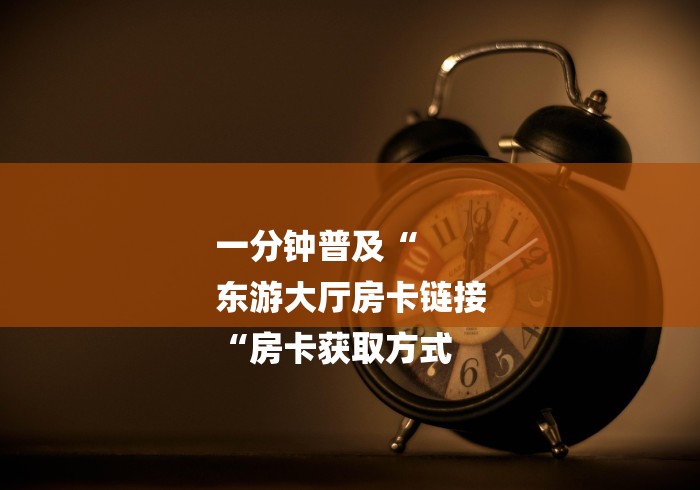 一分钟普及“
东游大厅房卡链接
“房卡获取方式 