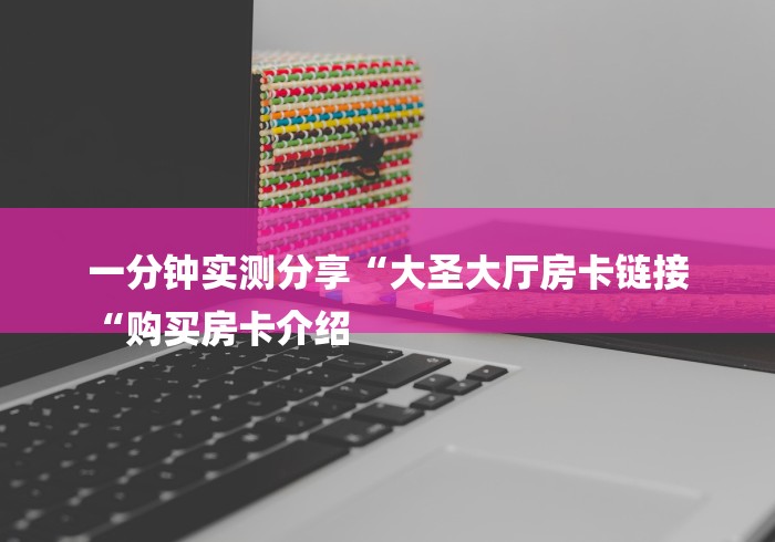 一分钟实测分享“大圣大厅房卡链接
“购买房卡介绍