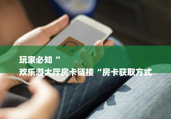 玩家必知“
欢乐游大厅房卡链接“房卡获取方式