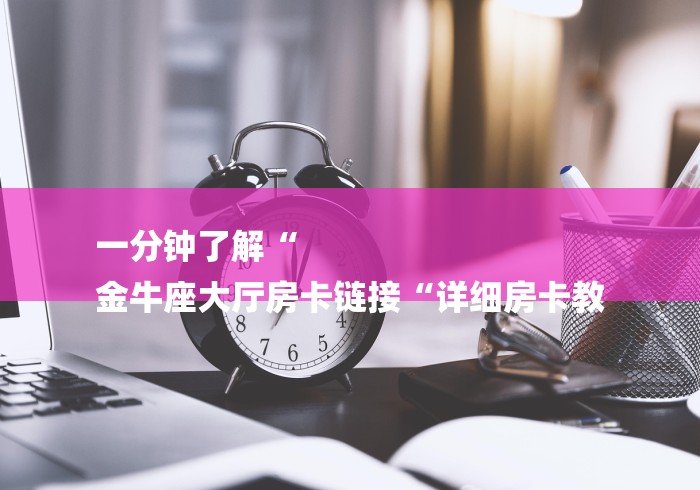 一分钟了解“
金牛座大厅房卡链接“详细房卡教