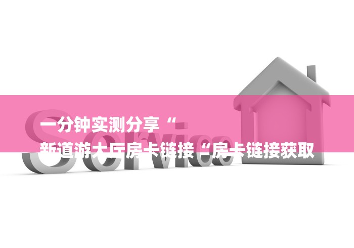 一分钟实测分享“
新道游大厅房卡链接“房卡链接获取