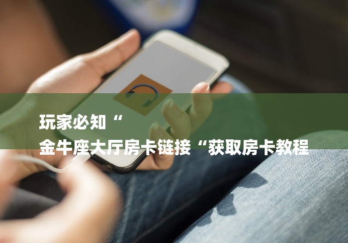 玩家必知“
金牛座大厅房卡链接“获取房卡教程
