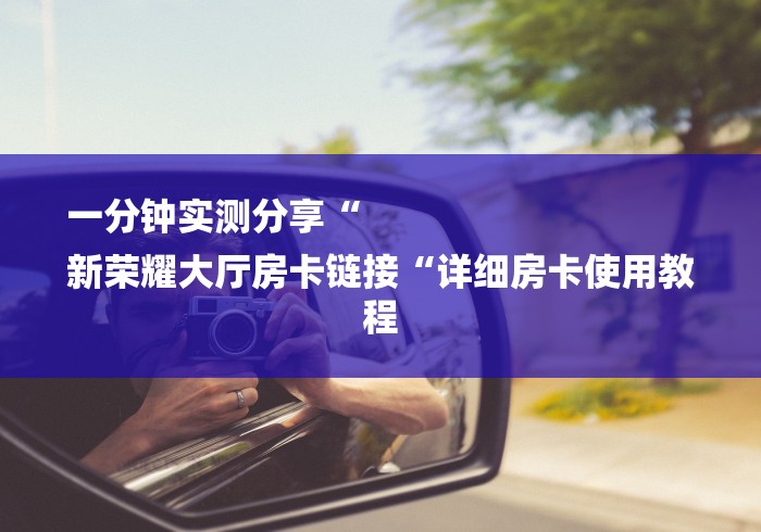 一分钟实测分享“
新荣耀大厅房卡链接“详细房卡使用教程