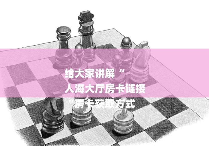 给大家讲解“
人海大厅房卡链接
“房卡获取方式 