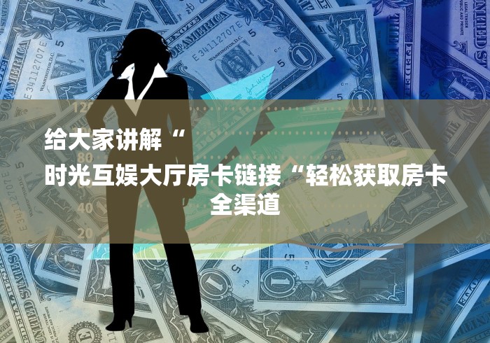 给大家讲解“
时光互娱大厅房卡链接“轻松获取房卡全渠道