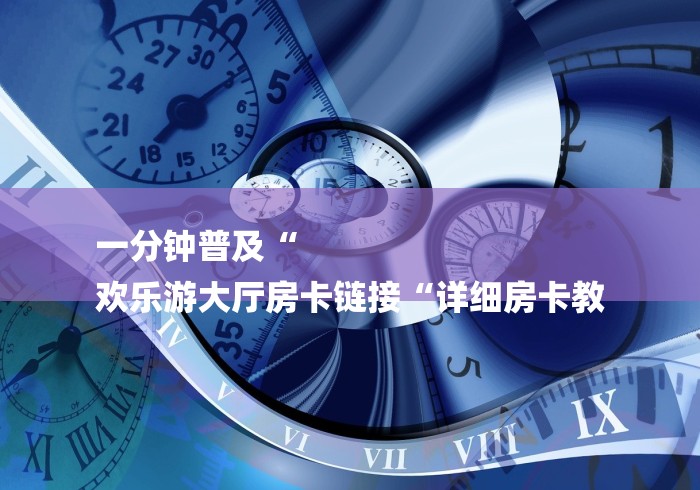 一分钟普及“
欢乐游大厅房卡链接“详细房卡教