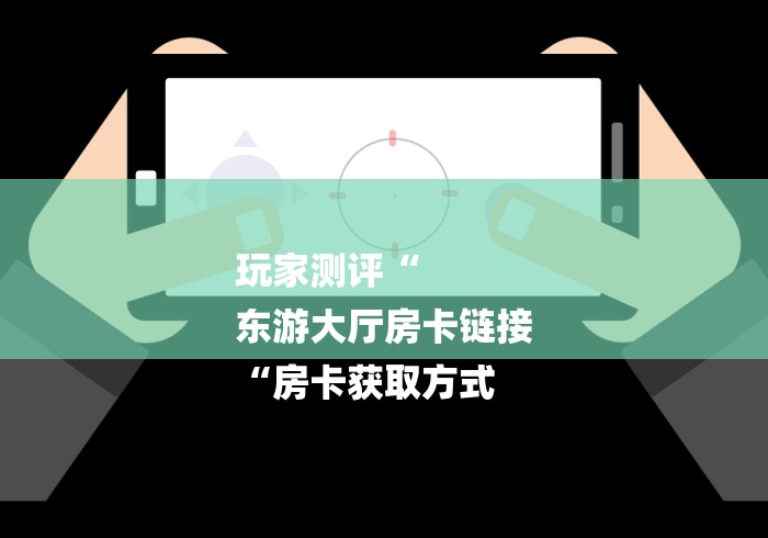 玩家测评“
东游大厅房卡链接
“房卡获取方式