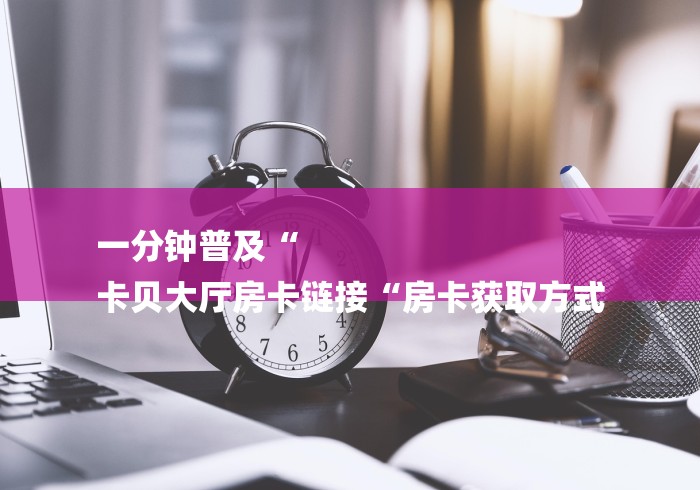 一分钟普及“
卡贝大厅房卡链接“房卡获取方式