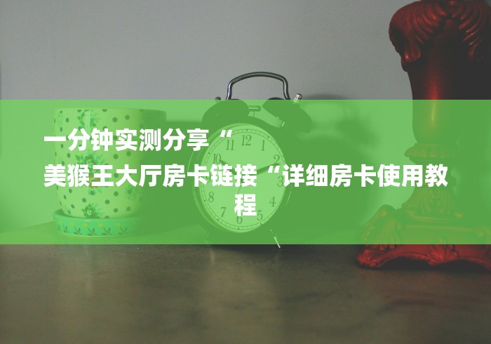 一分钟实测分享“
美猴王大厅房卡链接“详细房卡使用教程