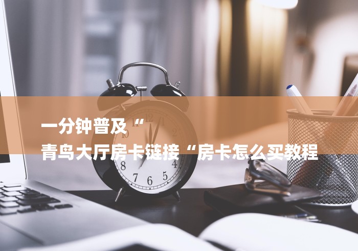 一分钟普及“
青鸟大厅房卡链接“房卡怎么买教程