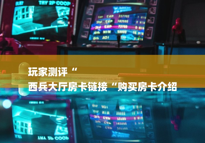 玩家测评“
西兵大厅房卡链接“购买房卡介绍