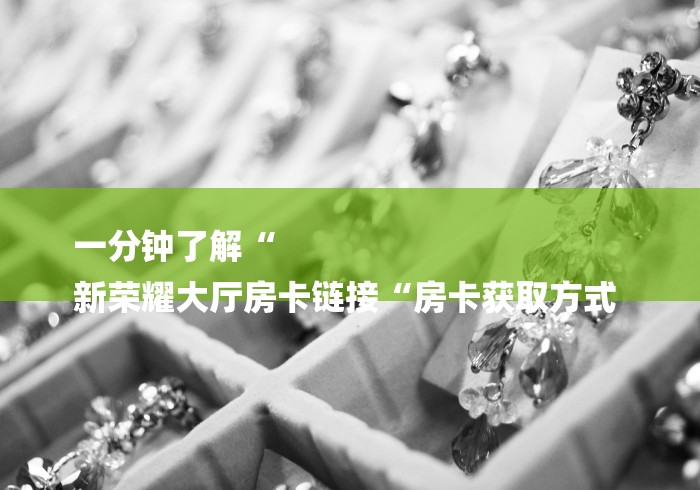 一分钟了解“
新荣耀大厅房卡链接“房卡获取方式 