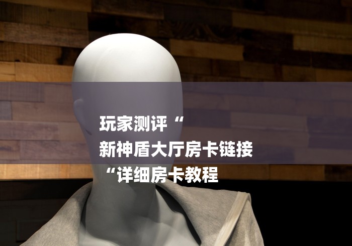 玩家测评“
新神盾大厅房卡链接
“详细房卡教程