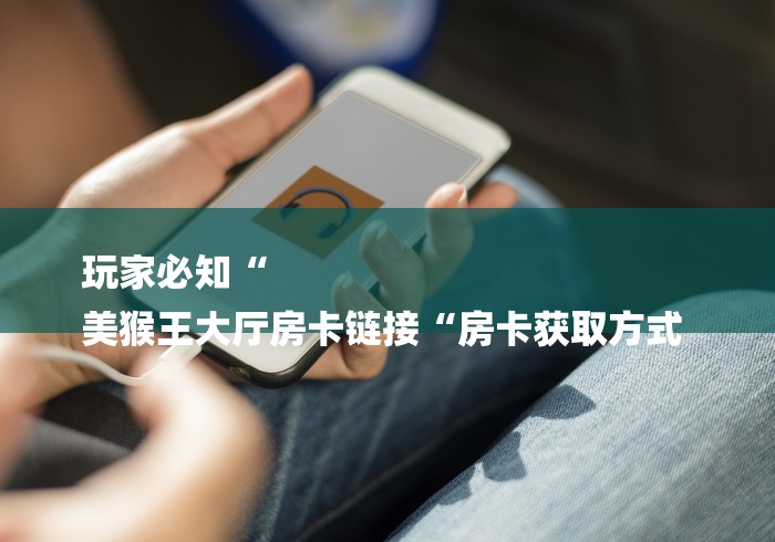 玩家必知“
美猴王大厅房卡链接“房卡获取方式 