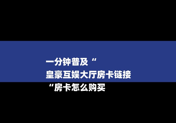 一分钟普及“
皇豪互娱大厅房卡链接
“房卡怎么购买