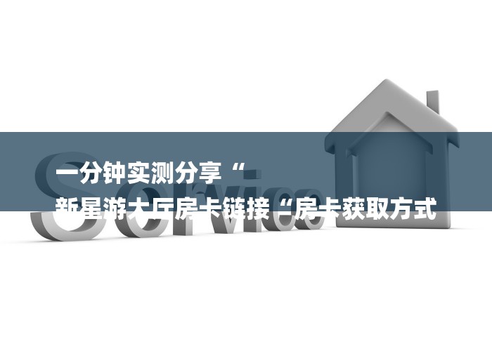 一分钟实测分享“
新星游大厅房卡链接“房卡获取方式