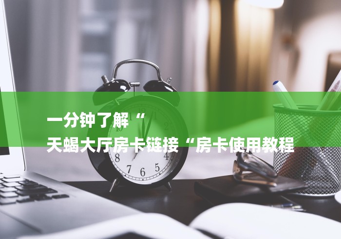 一分钟了解“
天蝎大厅房卡链接“房卡使用教程