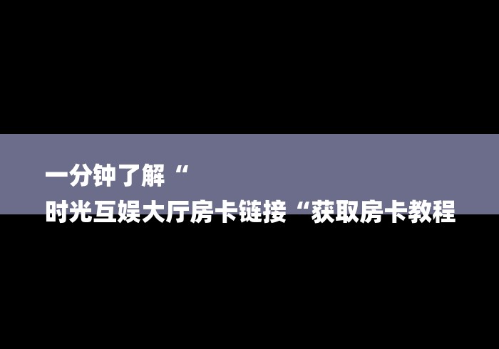 一分钟了解“
时光互娱大厅房卡链接“获取房卡教程