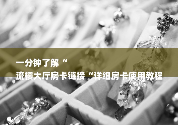 一分钟了解“
流樱大厅房卡链接“详细房卡使用教程