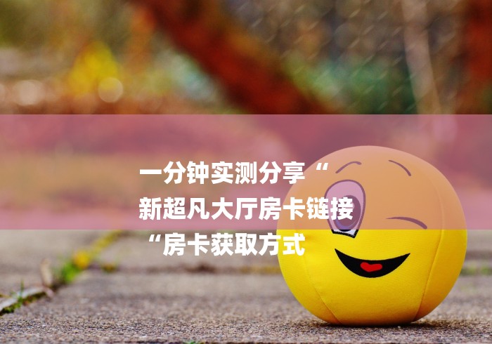 一分钟实测分享“
新超凡大厅房卡链接
“房卡获取方式