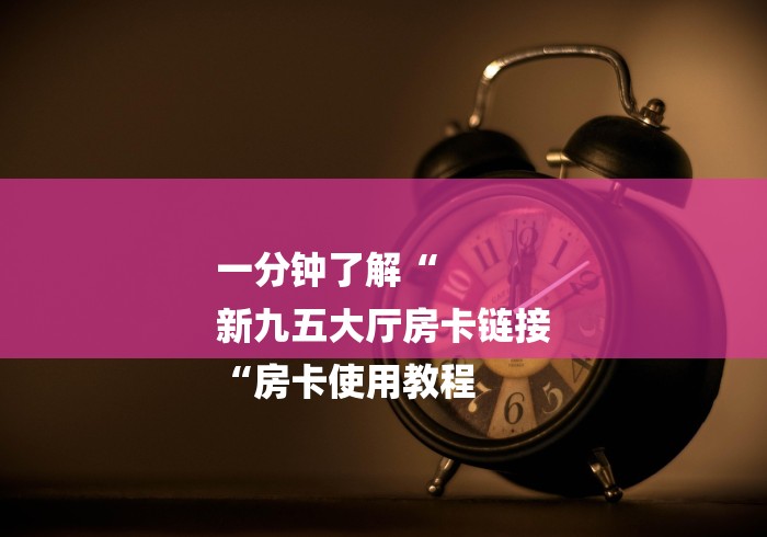 一分钟了解“
新九五大厅房卡链接
“房卡使用教程