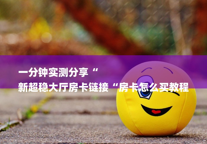 一分钟实测分享“
新超稳大厅房卡链接“房卡怎么买教程