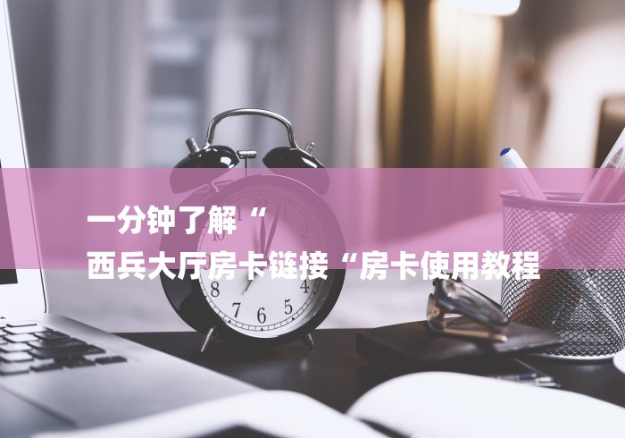 一分钟了解“
西兵大厅房卡链接“房卡使用教程