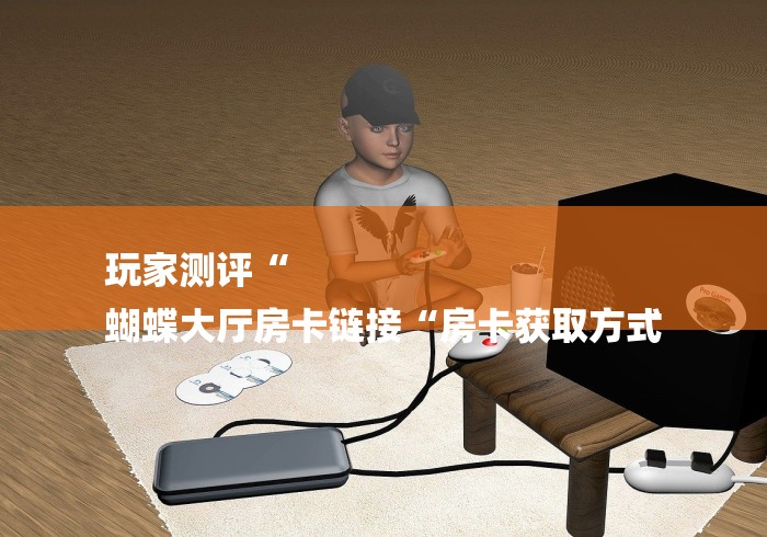 玩家测评“
蝴蝶大厅房卡链接“房卡获取方式