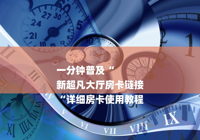 一分钟普及“
新超凡大厅房卡链接
“详细房卡使用教程