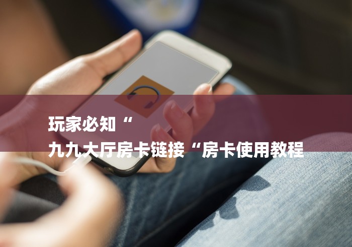 玩家必知“
九九大厅房卡链接“房卡使用教程