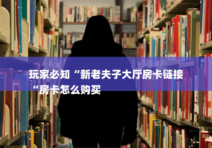 玩家必知“新老夫子大厅房卡链接
“房卡怎么购买