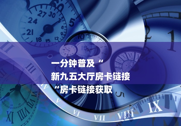 一分钟普及“
新九五大厅房卡链接
“房卡链接获取