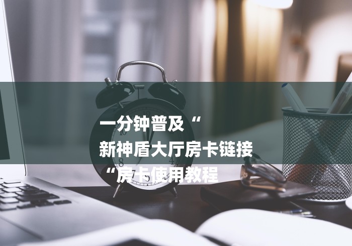 一分钟普及“
新神盾大厅房卡链接
“房卡使用教程