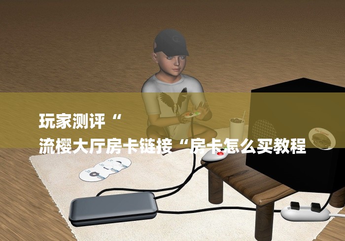 玩家测评“
流樱大厅房卡链接“房卡怎么买教程