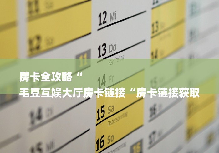 房卡全攻略“
毛豆互娱大厅房卡链接“房卡链接获取