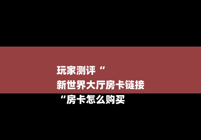 玩家测评“
新世界大厅房卡链接
“房卡怎么购买