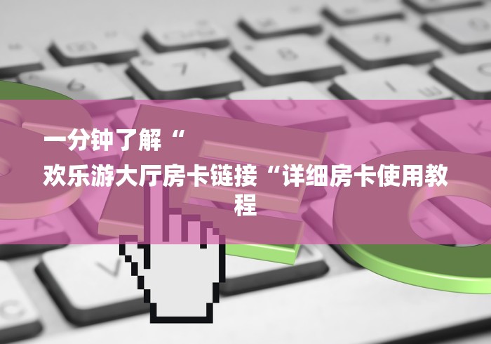 一分钟了解“
欢乐游大厅房卡链接“详细房卡使用教程