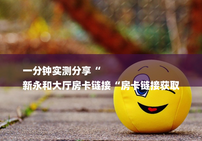 一分钟实测分享“
新永和大厅房卡链接“房卡链接获取