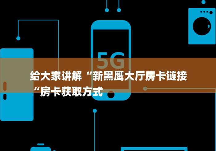 给大家讲解“新黑鹰大厅房卡链接
“房卡获取方式 