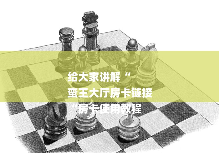 给大家讲解“
蛮王大厅房卡链接
“房卡使用教程