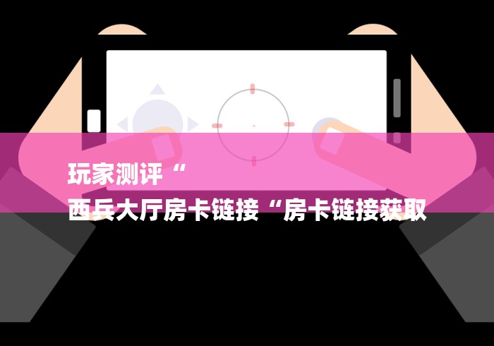玩家测评“
西兵大厅房卡链接“房卡链接获取