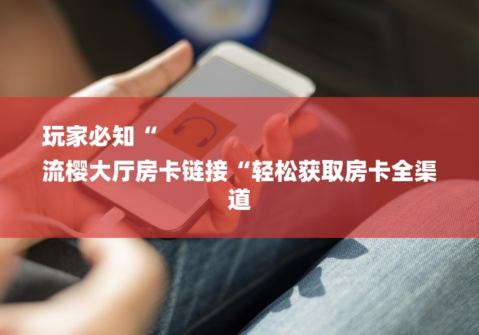 玩家必知“
流樱大厅房卡链接“轻松获取房卡全渠道