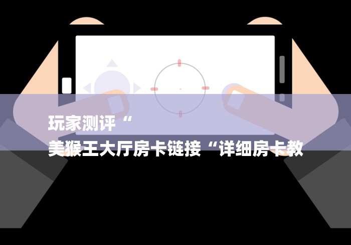 玩家测评“
美猴王大厅房卡链接“详细房卡教