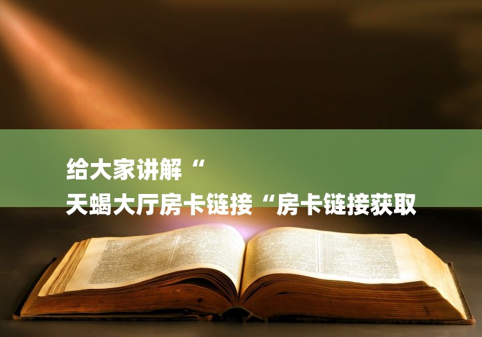 给大家讲解“
天蝎大厅房卡链接“房卡链接获取