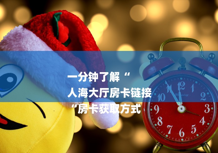 一分钟了解“
人海大厅房卡链接
“房卡获取方式 