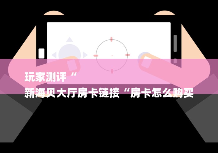 玩家测评“
新海贝大厅房卡链接“房卡怎么购买