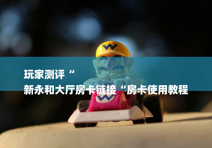 玩家测评“
新永和大厅房卡链接“房卡使用教程