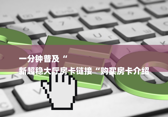 一分钟普及“
新超稳大厅房卡链接“购买房卡介绍